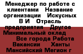 Менеджер по работе с клиентами › Название организации ­ Искусных В.И › Отрасль предприятия ­ Другое › Минимальный оклад ­ 19 000 - Все города Работа » Вакансии   . Ханты-Мансийский,Мегион г.